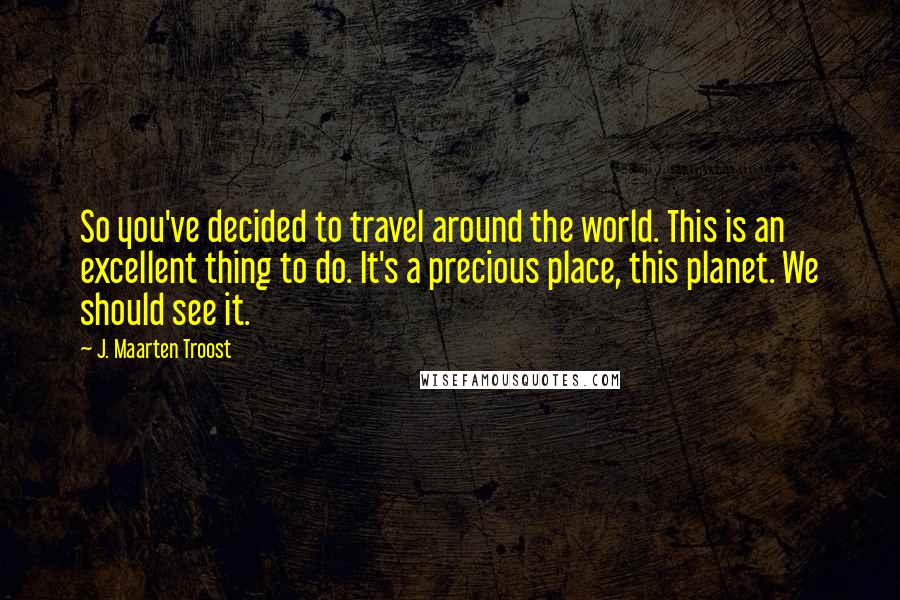 J. Maarten Troost Quotes: So you've decided to travel around the world. This is an excellent thing to do. It's a precious place, this planet. We should see it.