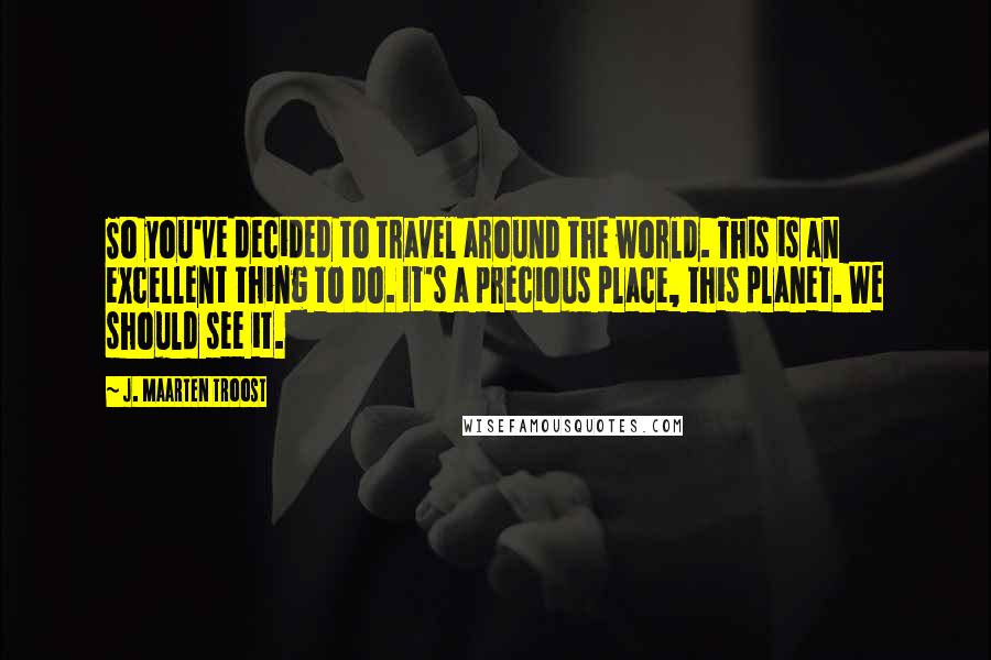 J. Maarten Troost Quotes: So you've decided to travel around the world. This is an excellent thing to do. It's a precious place, this planet. We should see it.