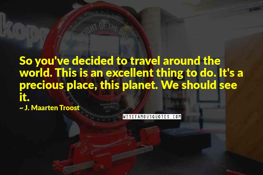J. Maarten Troost Quotes: So you've decided to travel around the world. This is an excellent thing to do. It's a precious place, this planet. We should see it.