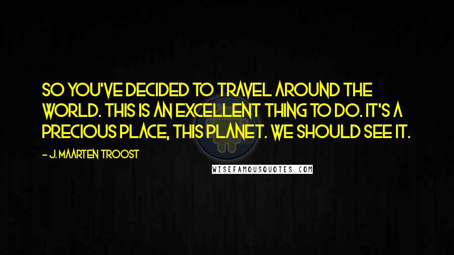 J. Maarten Troost Quotes: So you've decided to travel around the world. This is an excellent thing to do. It's a precious place, this planet. We should see it.