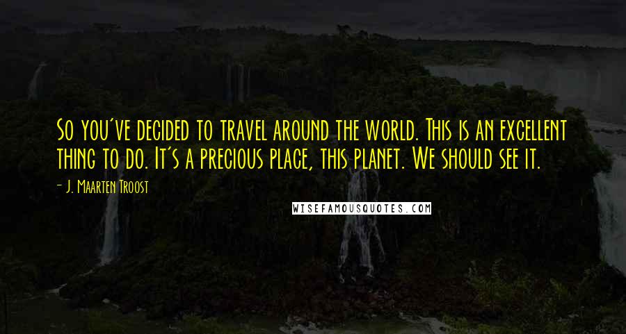 J. Maarten Troost Quotes: So you've decided to travel around the world. This is an excellent thing to do. It's a precious place, this planet. We should see it.