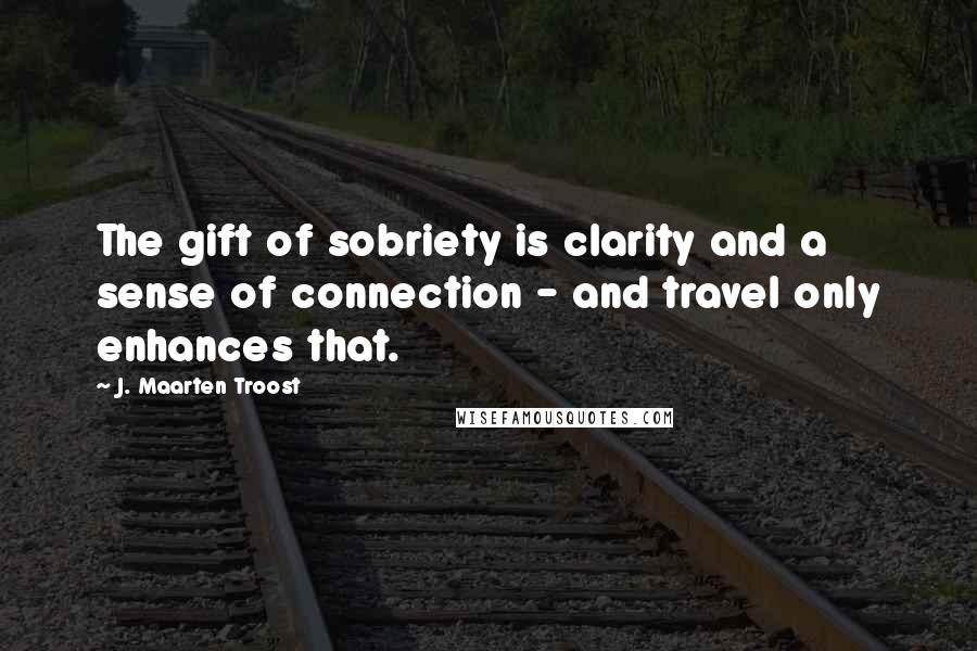 J. Maarten Troost Quotes: The gift of sobriety is clarity and a sense of connection - and travel only enhances that.