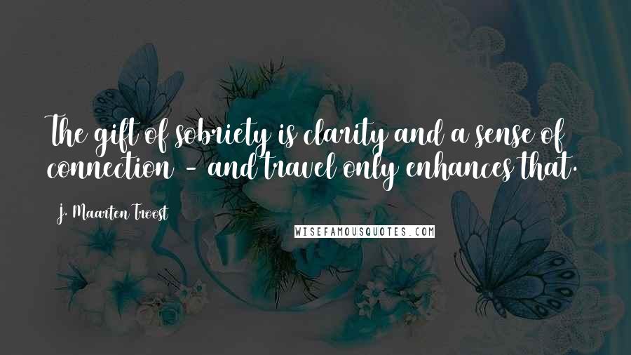 J. Maarten Troost Quotes: The gift of sobriety is clarity and a sense of connection - and travel only enhances that.