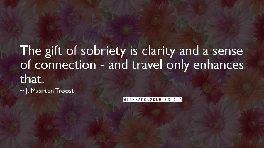 J. Maarten Troost Quotes: The gift of sobriety is clarity and a sense of connection - and travel only enhances that.