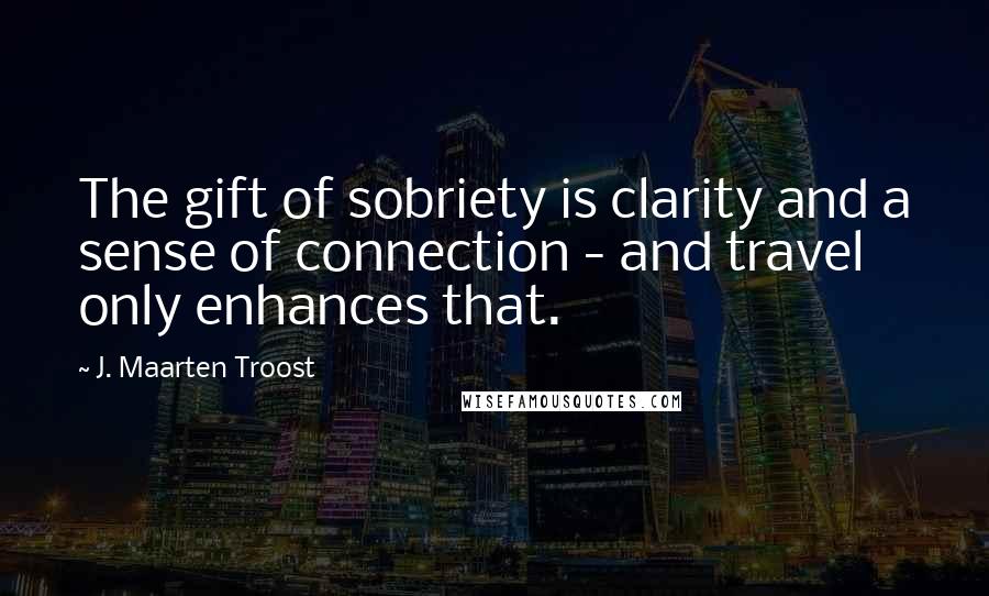 J. Maarten Troost Quotes: The gift of sobriety is clarity and a sense of connection - and travel only enhances that.