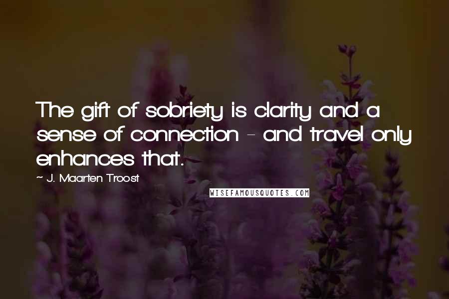 J. Maarten Troost Quotes: The gift of sobriety is clarity and a sense of connection - and travel only enhances that.