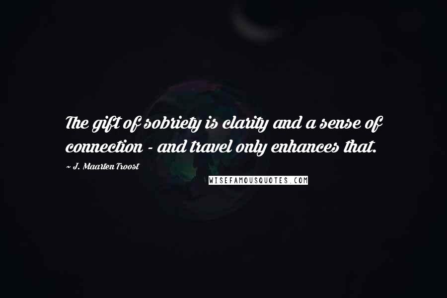 J. Maarten Troost Quotes: The gift of sobriety is clarity and a sense of connection - and travel only enhances that.