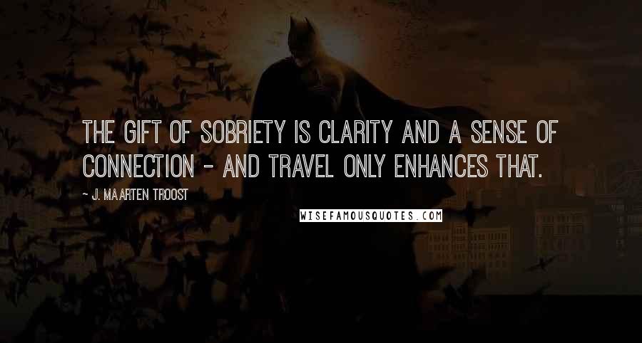 J. Maarten Troost Quotes: The gift of sobriety is clarity and a sense of connection - and travel only enhances that.