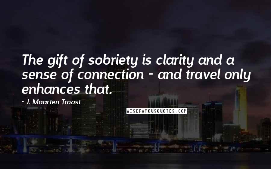 J. Maarten Troost Quotes: The gift of sobriety is clarity and a sense of connection - and travel only enhances that.