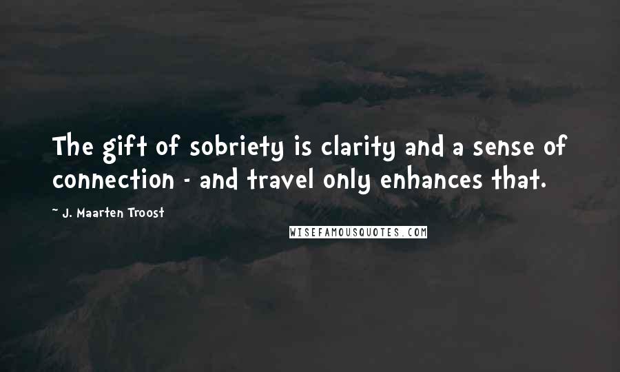 J. Maarten Troost Quotes: The gift of sobriety is clarity and a sense of connection - and travel only enhances that.