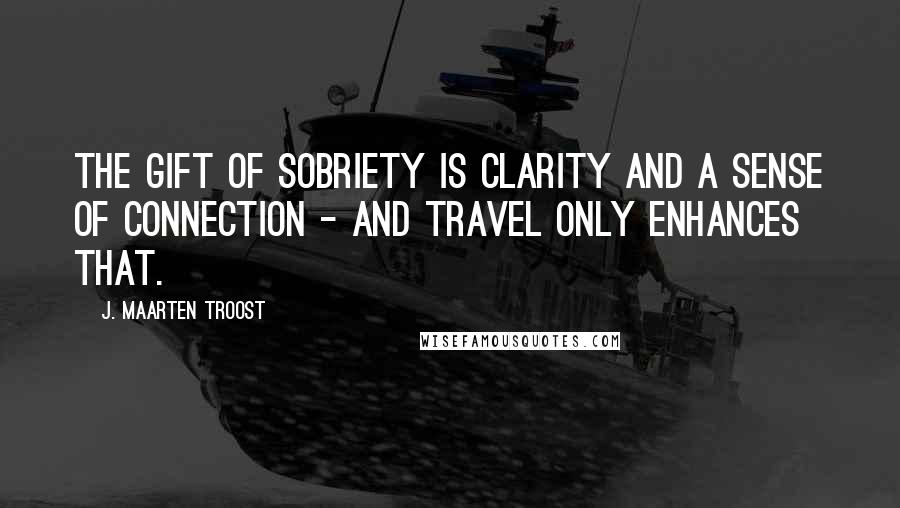 J. Maarten Troost Quotes: The gift of sobriety is clarity and a sense of connection - and travel only enhances that.
