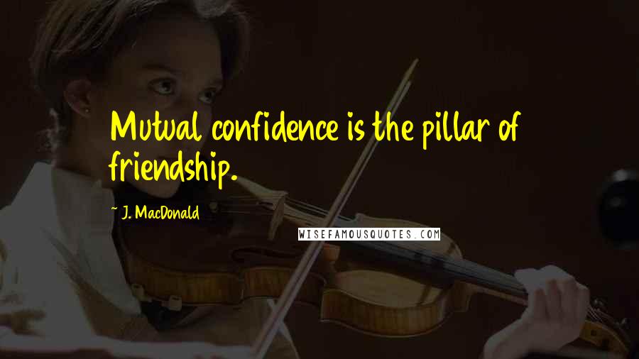 J. MacDonald Quotes: Mutual confidence is the pillar of friendship.