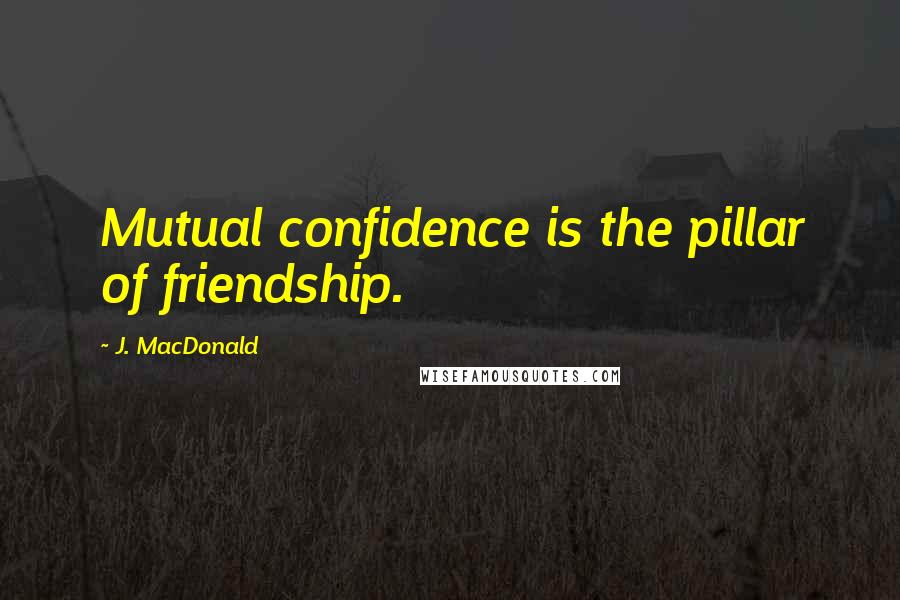 J. MacDonald Quotes: Mutual confidence is the pillar of friendship.