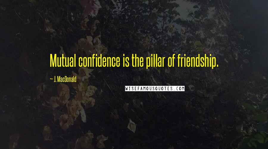 J. MacDonald Quotes: Mutual confidence is the pillar of friendship.