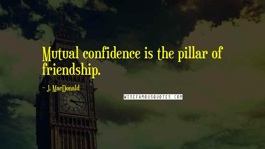 J. MacDonald Quotes: Mutual confidence is the pillar of friendship.