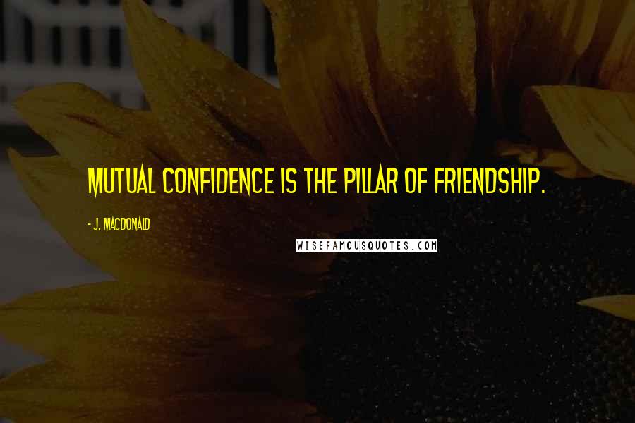 J. MacDonald Quotes: Mutual confidence is the pillar of friendship.