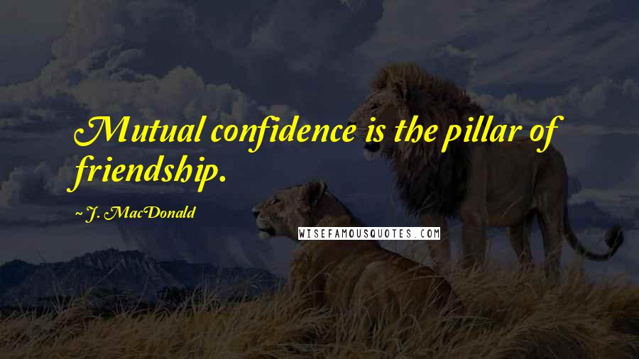 J. MacDonald Quotes: Mutual confidence is the pillar of friendship.