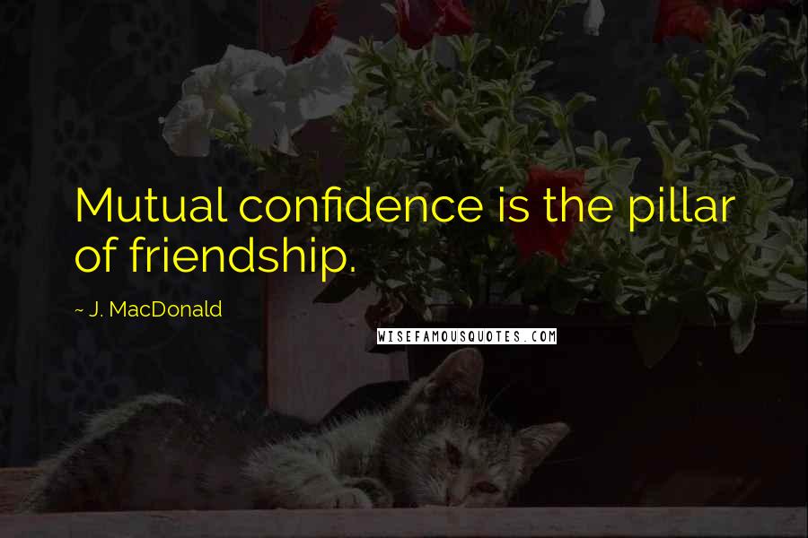 J. MacDonald Quotes: Mutual confidence is the pillar of friendship.