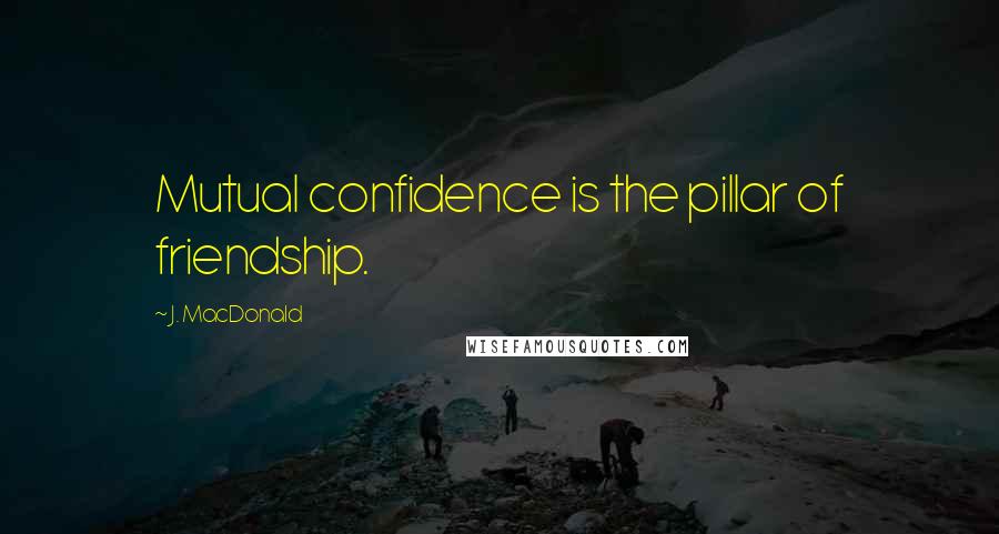 J. MacDonald Quotes: Mutual confidence is the pillar of friendship.