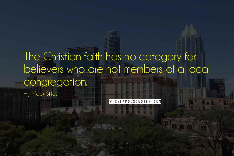 J. Mack Stiles Quotes: The Christian faith has no category for believers who are not members of a local congregation.
