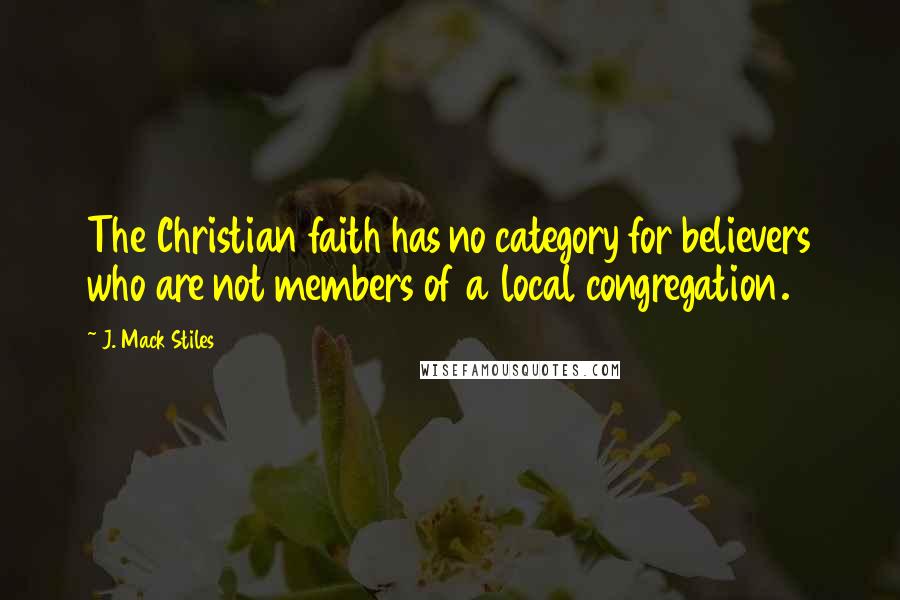 J. Mack Stiles Quotes: The Christian faith has no category for believers who are not members of a local congregation.