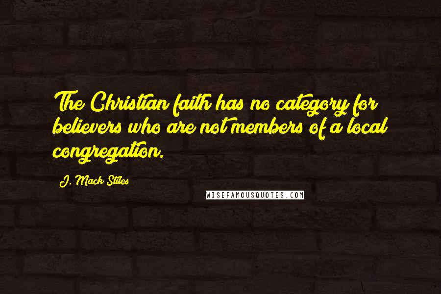 J. Mack Stiles Quotes: The Christian faith has no category for believers who are not members of a local congregation.