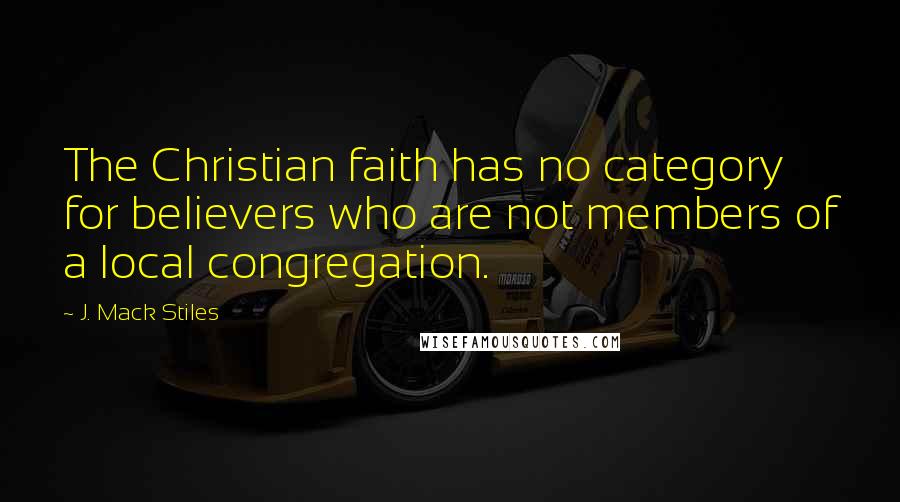 J. Mack Stiles Quotes: The Christian faith has no category for believers who are not members of a local congregation.