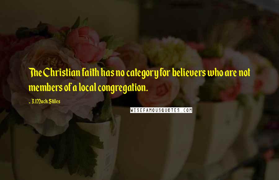 J. Mack Stiles Quotes: The Christian faith has no category for believers who are not members of a local congregation.