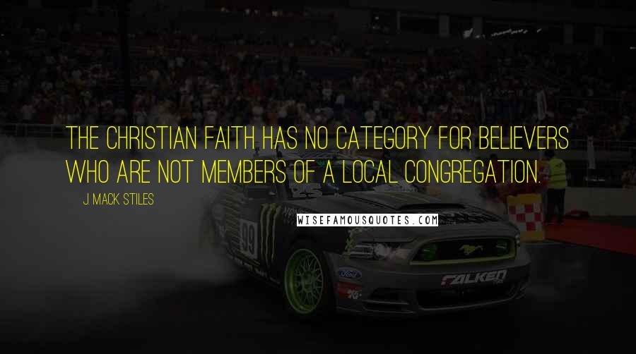 J. Mack Stiles Quotes: The Christian faith has no category for believers who are not members of a local congregation.