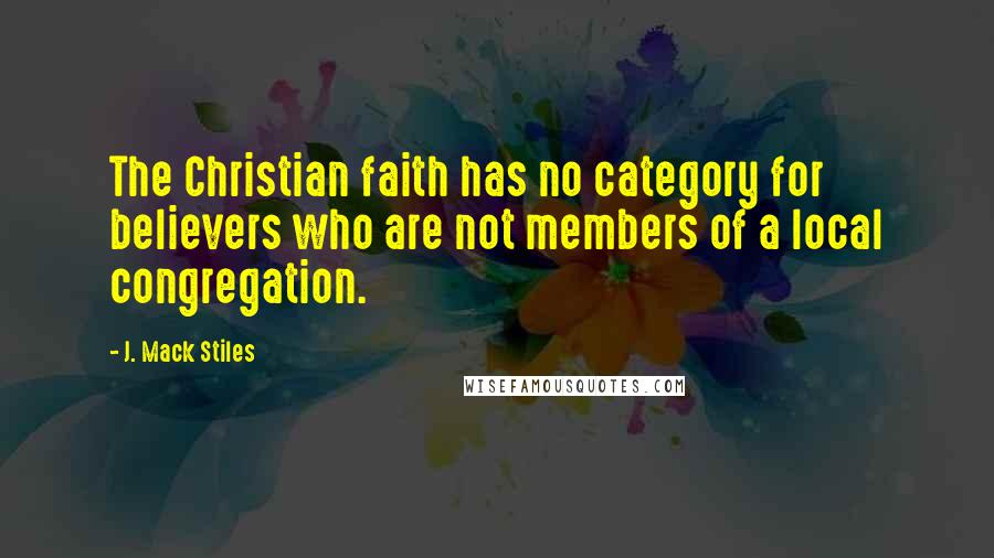 J. Mack Stiles Quotes: The Christian faith has no category for believers who are not members of a local congregation.