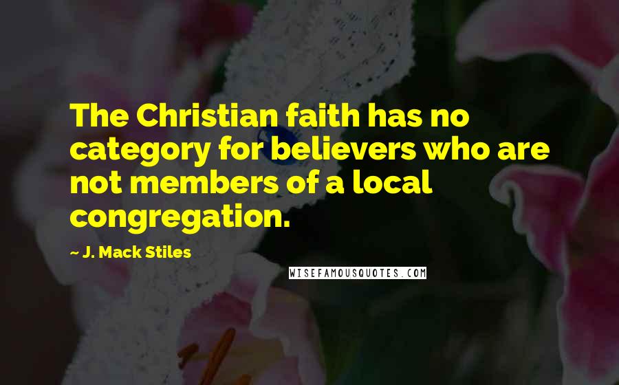 J. Mack Stiles Quotes: The Christian faith has no category for believers who are not members of a local congregation.