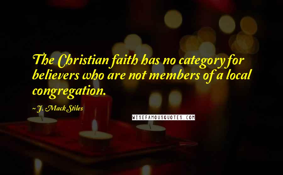 J. Mack Stiles Quotes: The Christian faith has no category for believers who are not members of a local congregation.