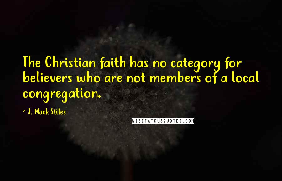 J. Mack Stiles Quotes: The Christian faith has no category for believers who are not members of a local congregation.