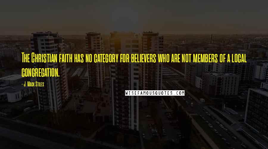 J. Mack Stiles Quotes: The Christian faith has no category for believers who are not members of a local congregation.