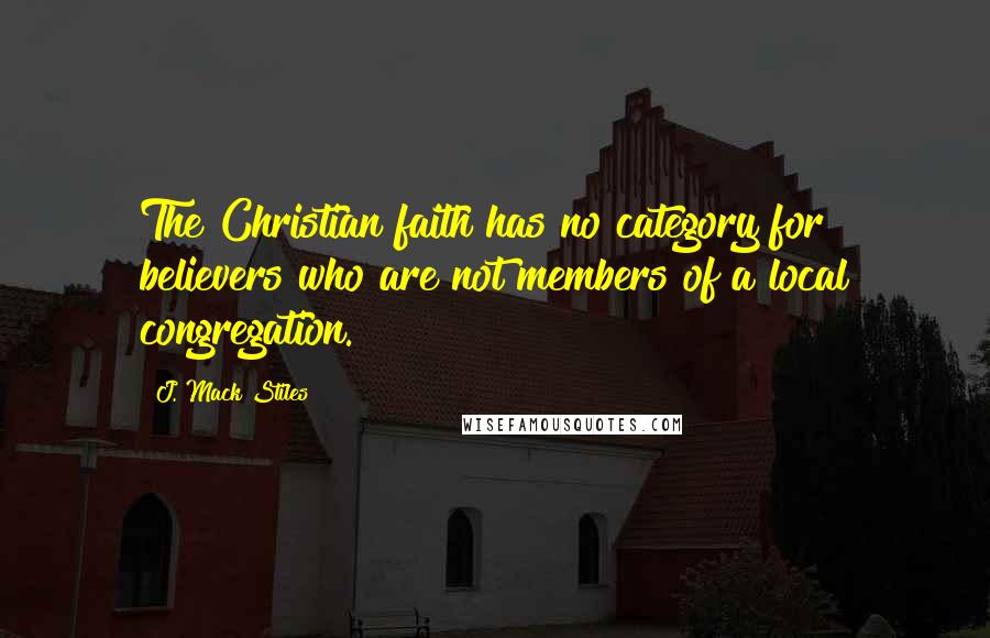 J. Mack Stiles Quotes: The Christian faith has no category for believers who are not members of a local congregation.