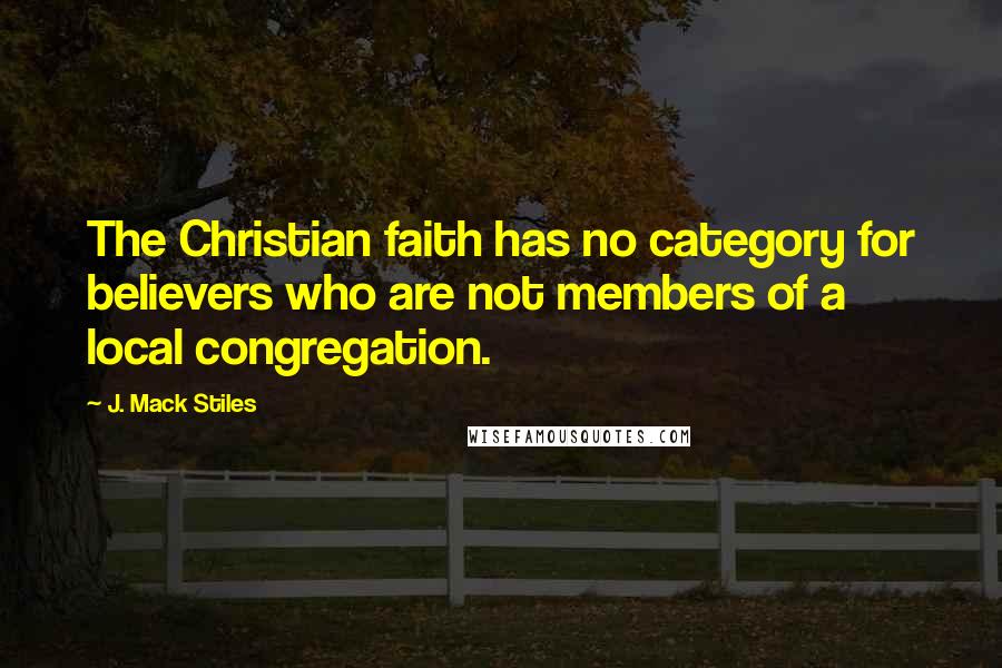 J. Mack Stiles Quotes: The Christian faith has no category for believers who are not members of a local congregation.