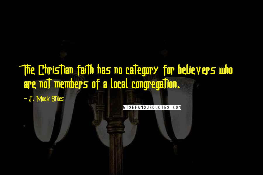 J. Mack Stiles Quotes: The Christian faith has no category for believers who are not members of a local congregation.