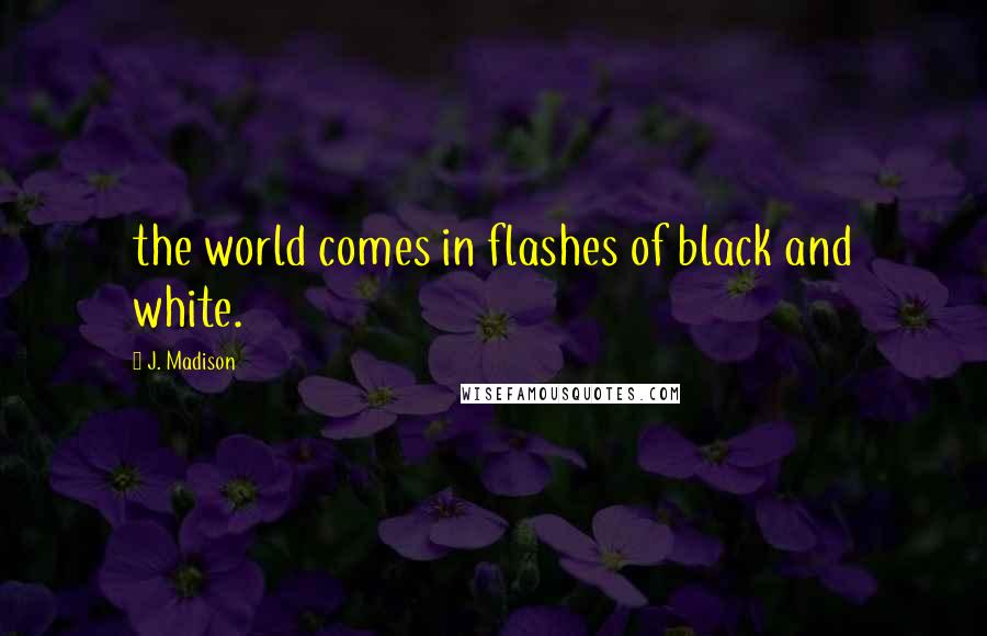 J. Madison Quotes: the world comes in flashes of black and white.