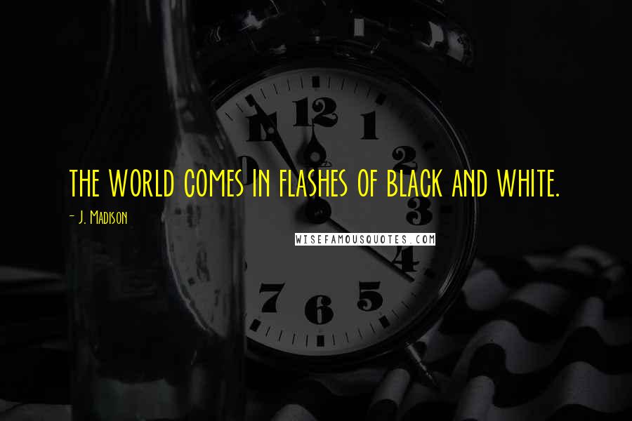 J. Madison Quotes: the world comes in flashes of black and white.