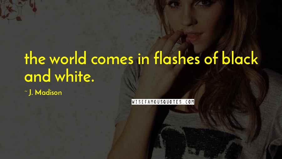 J. Madison Quotes: the world comes in flashes of black and white.