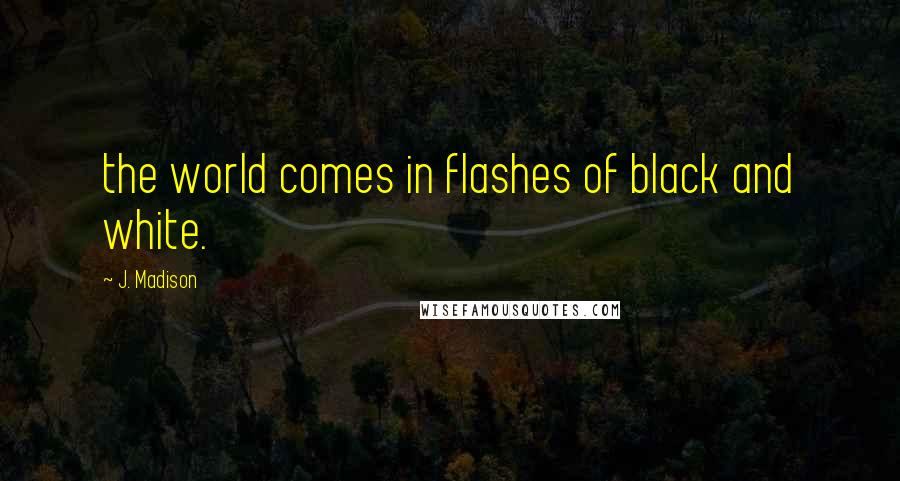 J. Madison Quotes: the world comes in flashes of black and white.