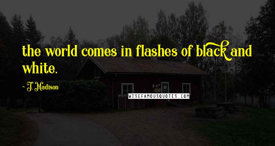 J. Madison Quotes: the world comes in flashes of black and white.