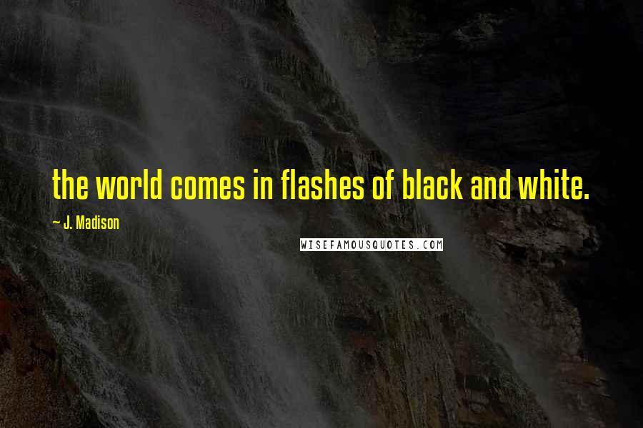 J. Madison Quotes: the world comes in flashes of black and white.