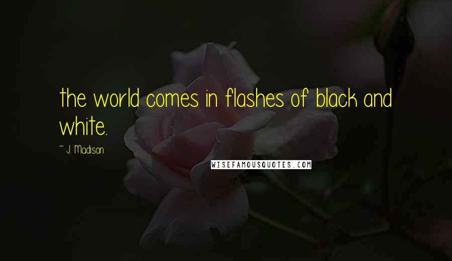 J. Madison Quotes: the world comes in flashes of black and white.