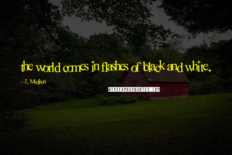 J. Madison Quotes: the world comes in flashes of black and white.