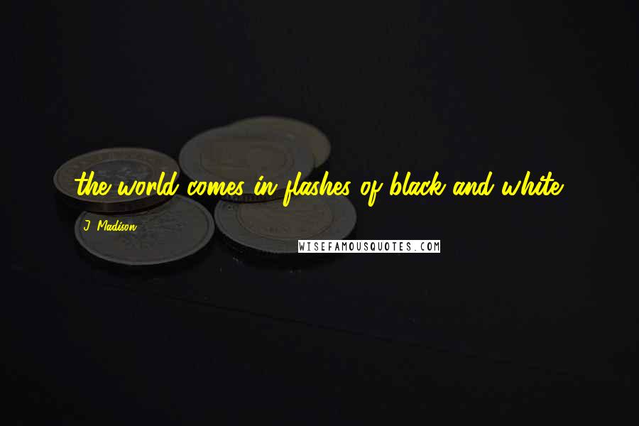 J. Madison Quotes: the world comes in flashes of black and white.