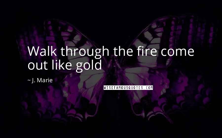 J. Marie Quotes: Walk through the fire come out like gold