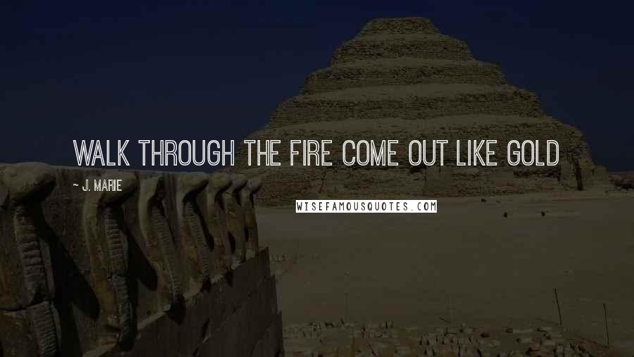 J. Marie Quotes: Walk through the fire come out like gold