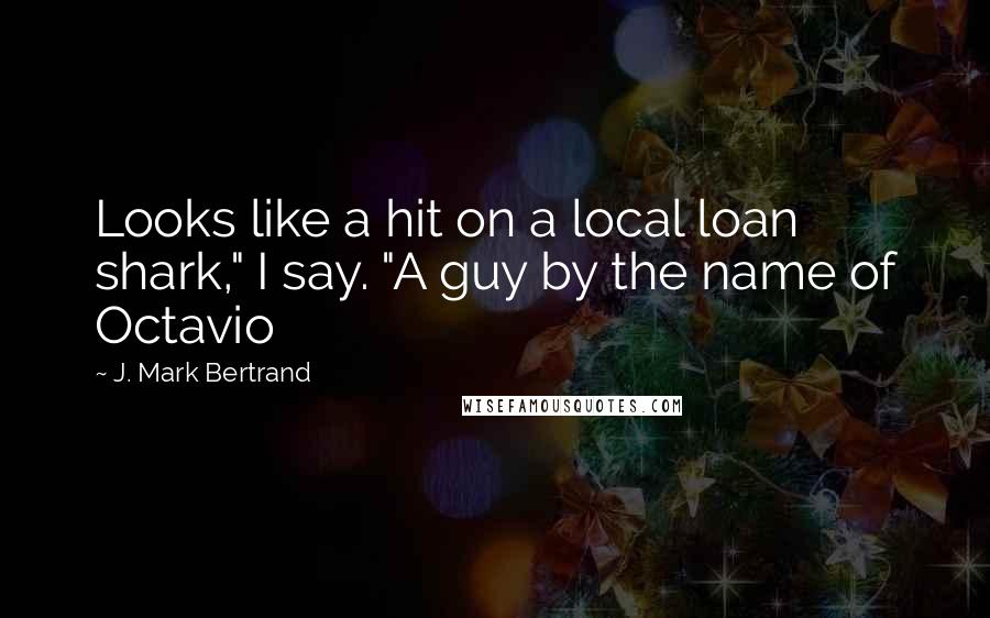 J. Mark Bertrand Quotes: Looks like a hit on a local loan shark," I say. "A guy by the name of Octavio