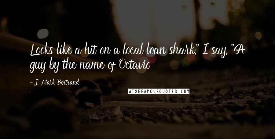 J. Mark Bertrand Quotes: Looks like a hit on a local loan shark," I say. "A guy by the name of Octavio